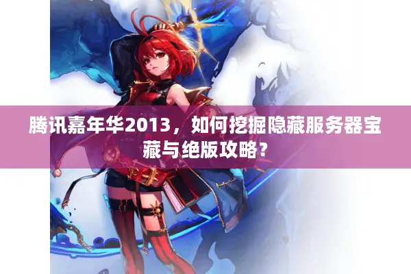 腾讯嘉年华2013，如何挖掘隐藏服务器宝藏与绝版攻略？