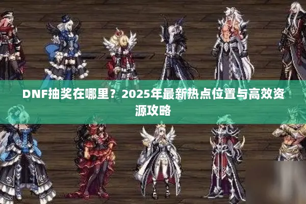 DNF抽奖在哪里？2025年最新热点位置与高效资源攻略