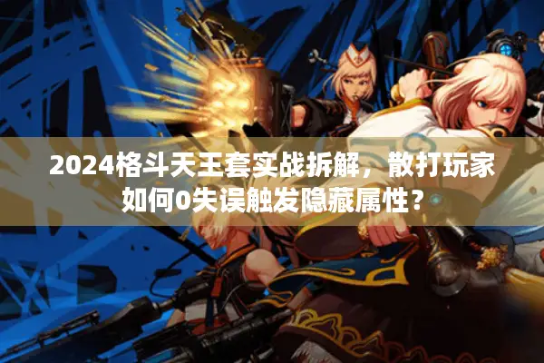 2024格斗天王套实战拆解，散打玩家如何0失误触发隐藏属性？