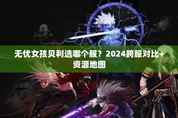 无忧女孩贝利选哪个服？2024跨服对比+资源地图