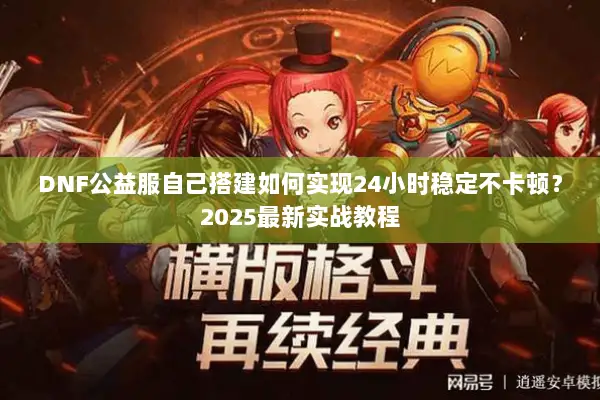DNF公益服自己搭建如何实现24小时稳定不卡顿？2025最新实战教程