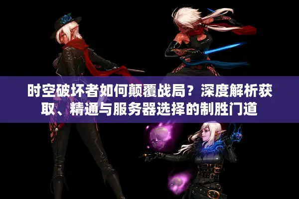 时空破坏者如何颠覆战局？深度解析获取、精通与服务器选择的制胜门道