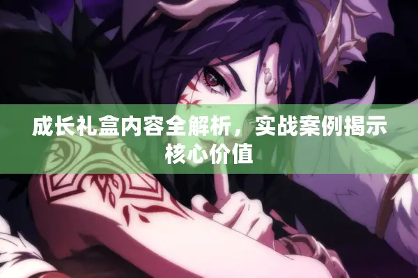 成长礼盒内容全解析，实战案例揭示核心价值