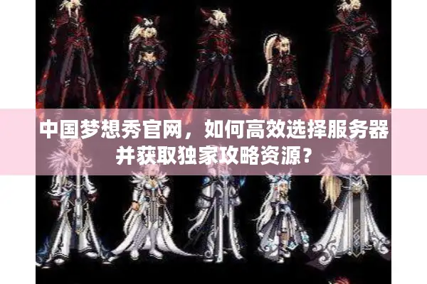 中国梦想秀官网，如何高效选择服务器并获取独家攻略资源？