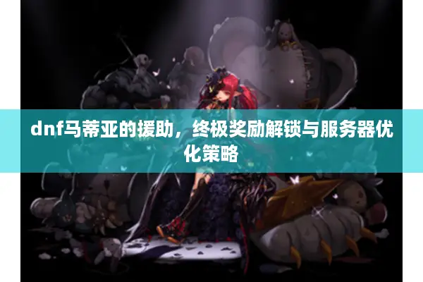dnf马蒂亚的援助，终极奖励解锁与服务器优化策略