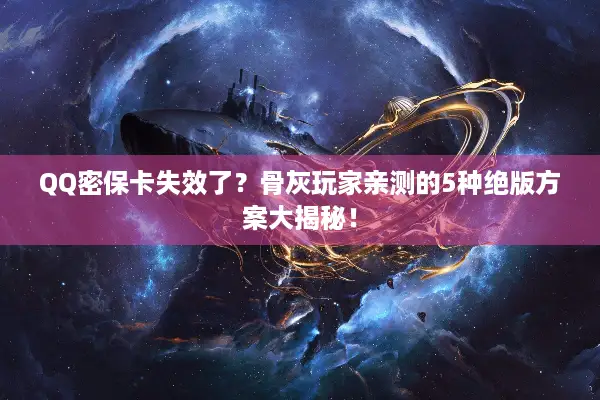 QQ密保卡失效了？骨灰玩家亲测的5种绝版方案大揭秘！