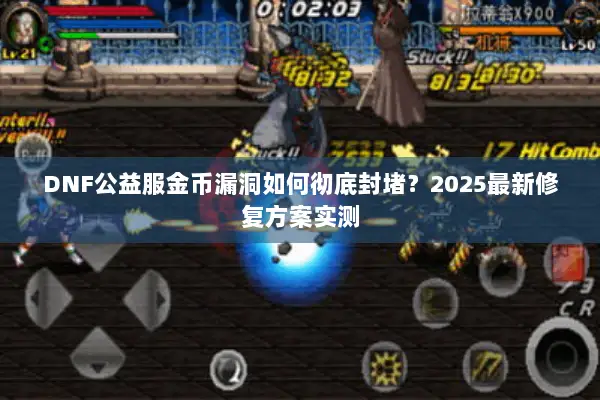 DNF公益服金币漏洞如何彻底封堵？2025最新修复方案实测
