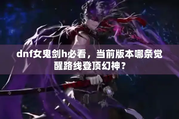 dnf女鬼剑h必看，当前版本哪条觉醒路线登顶幻神？