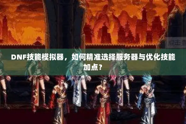 DNF技能模拟器，如何精准选择服务器与优化技能加点？