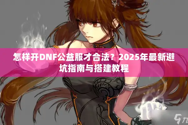 怎样开DNF公益服才合法？2025年最新避坑指南与搭建教程