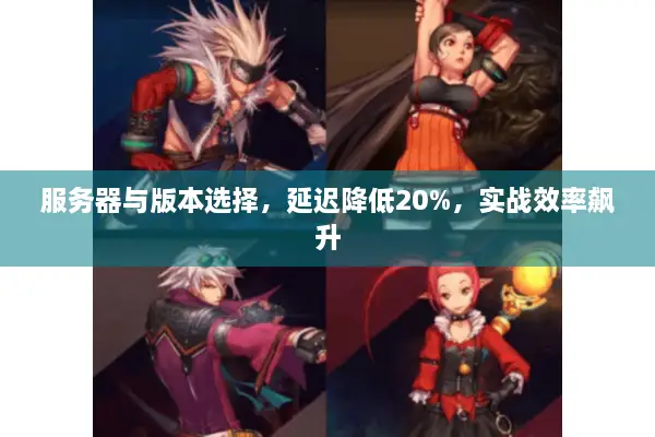 服务器与版本选择，延迟降低20%，实战效率飙升