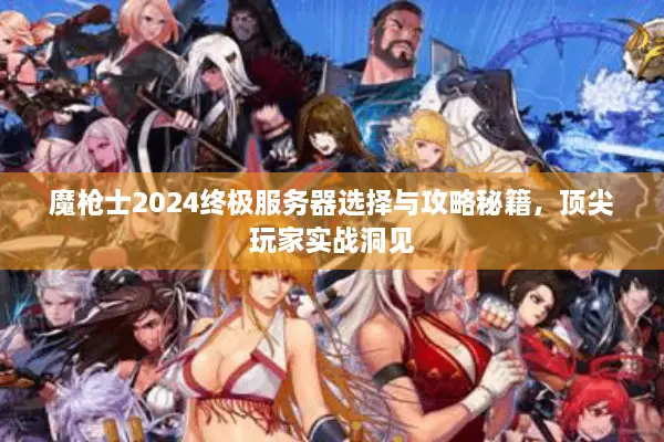 魔枪士2024终极服务器选择与攻略秘籍，顶尖玩家实战洞见