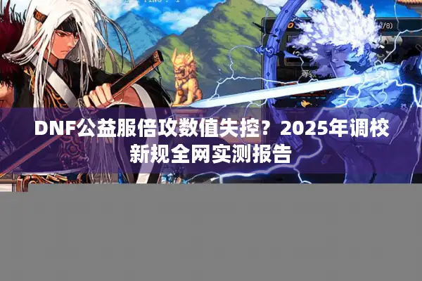 DNF公益服倍攻数值失控？2025年调校新规全网实测报告