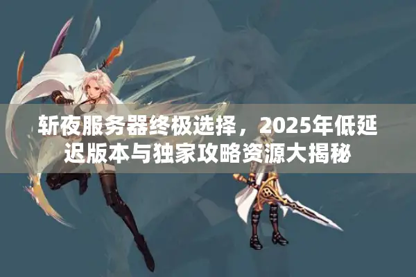 斩夜服务器终极选择，2025年低延迟版本与独家攻略资源大揭秘