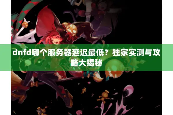 dnfd哪个服务器延迟最低？独家实测与攻略大揭秘
