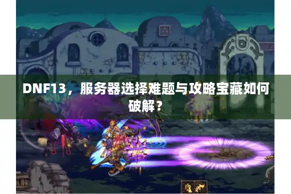 DNF13，服务器选择难题与攻略宝藏如何破解？