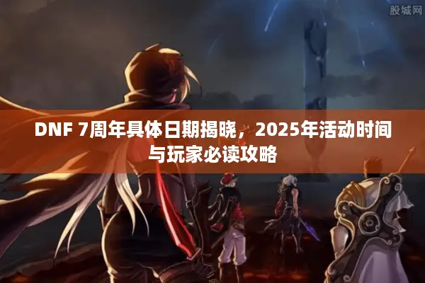 DNF 7周年具体日期揭晓，2025年活动时间与玩家必读攻略
