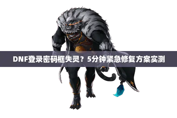 DNF登录密码框失灵？5分钟紧急修复方案实测