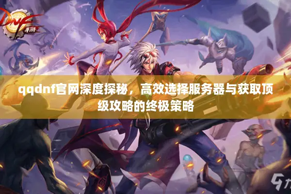 qqdnf官网深度探秘，高效选择服务器与获取顶级攻略的终极策略