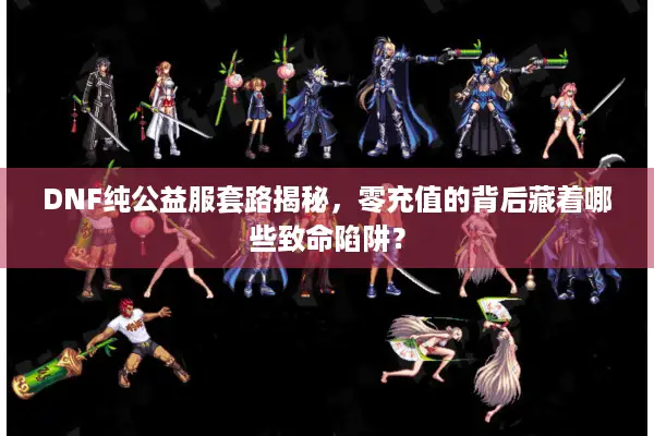 DNF纯公益服套路揭秘，零充值的背后藏着哪些致命陷阱？