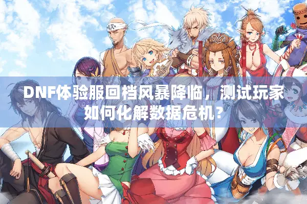 DNF体验服回档风暴降临，测试玩家如何化解数据危机？