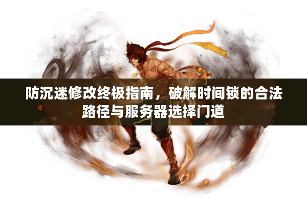 防沉迷修改终极指南，破解时间锁的合法路径与服务器选择门道