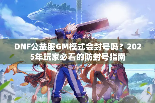 DNF公益服GM模式会封号吗？2025年玩家必看的防封号指南