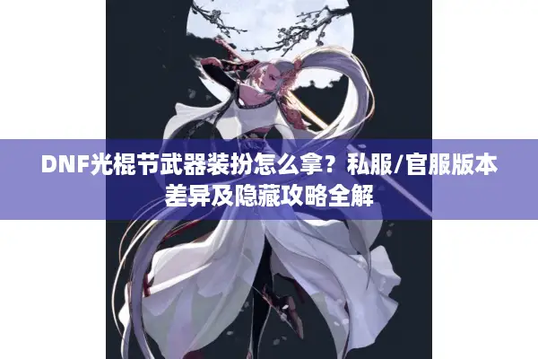 DNF光棍节武器装扮怎么拿？私服/官服版本差异及隐藏攻略全解