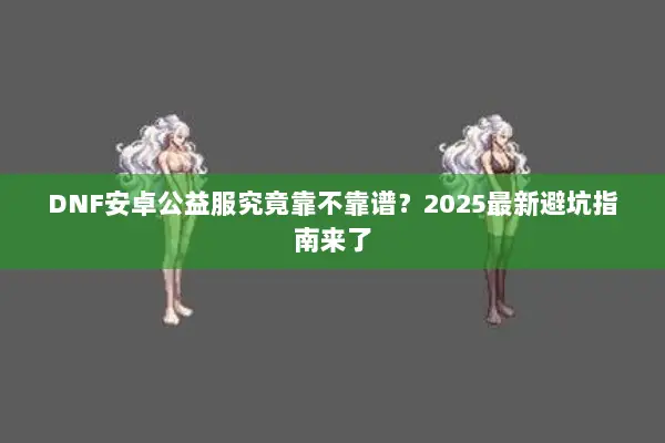 DNF安卓公益服究竟靠不靠谱？2025最新避坑指南来了