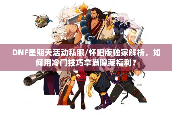 DNF星期天活动私服/怀旧版独家解析，如何用冷门技巧拿满隐藏福利？