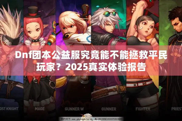 Dnf团本公益服究竟能不能拯救平民玩家？2025真实体验报告