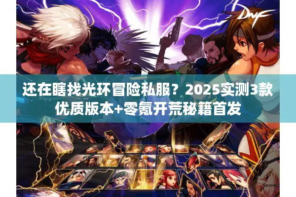 还在瞎找光环冒险私服？2025实测3款优质版本+零氪开荒秘籍首发