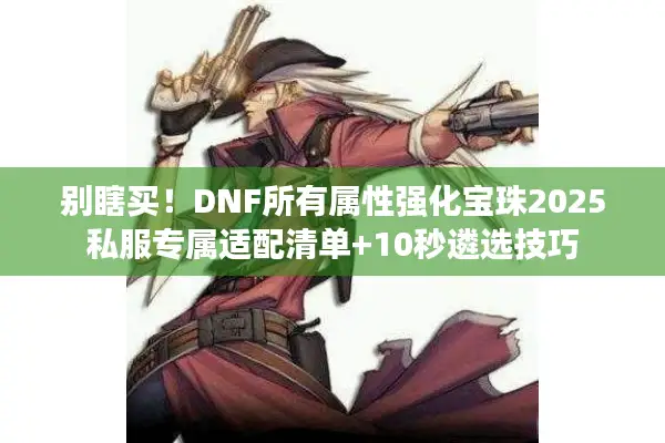 别瞎买！DNF所有属性强化宝珠2025私服专属适配清单+10秒遴选技巧