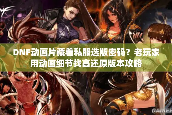 DNF动画片藏着私服选版密码？老玩家用动画细节找高还原版本攻略