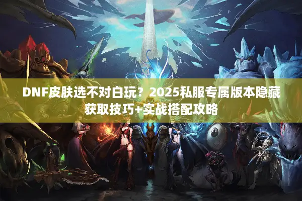 DNF皮肤选不对白玩？2025私服专属版本隐藏获取技巧+实战搭配攻略