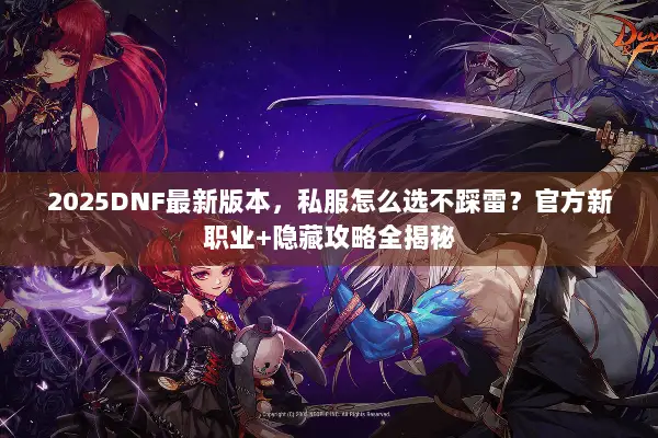 2025DNF最新版本，私服怎么选不踩雷？官方新职业+隐藏攻略全揭秘