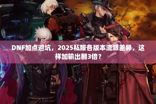 DNF加点避坑，2025私服各版本流派差异，这样加输出翻3倍？