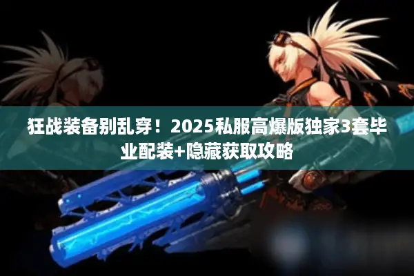 狂战装备别乱穿！2025私服高爆版独家3套毕业配装+隐藏获取攻略