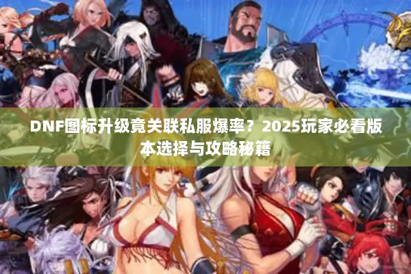 DNF图标升级竟关联私服爆率？2025玩家必看版本选择与攻略秘籍