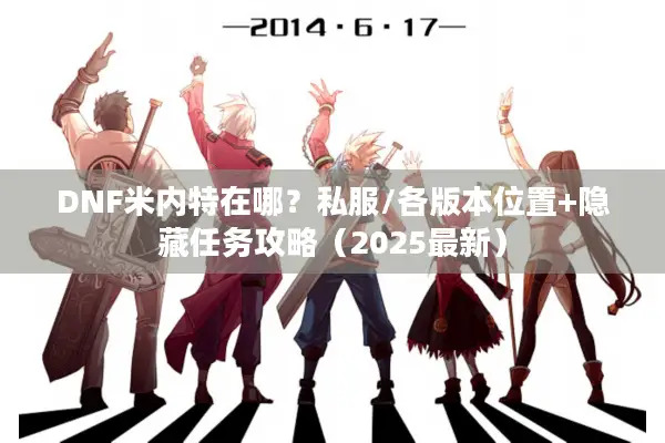 DNF米内特在哪？私服/各版本位置+隐藏任务攻略（2025最新）