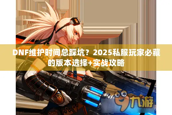 DNF维护时间总踩坑？2025私服玩家必藏的版本选择+实战攻略