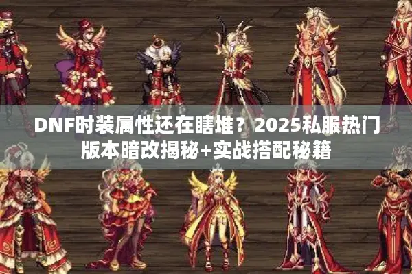 DNF时装属性还在瞎堆？2025私服热门版本暗改揭秘+实战搭配秘籍