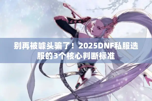别再被噱头骗了！2025DNF私服选服的3个核心判断标准