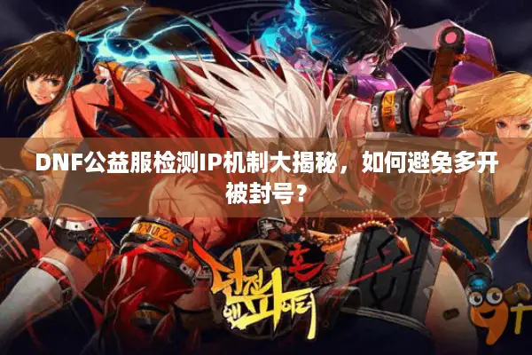 DNF公益服检测IP机制大揭秘，如何避免多开被封号？