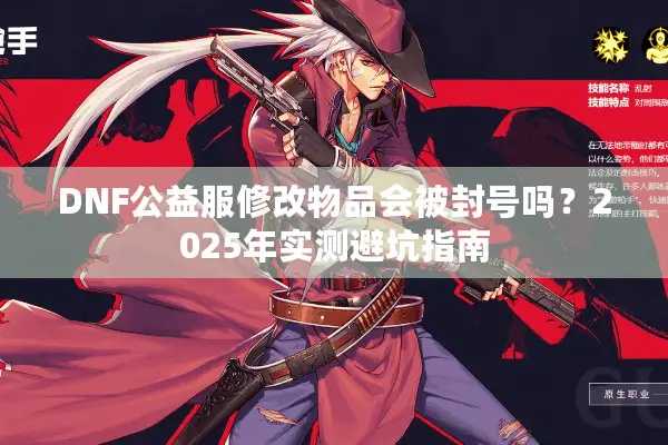 DNF公益服修改物品会被封号吗？2025年实测避坑指南