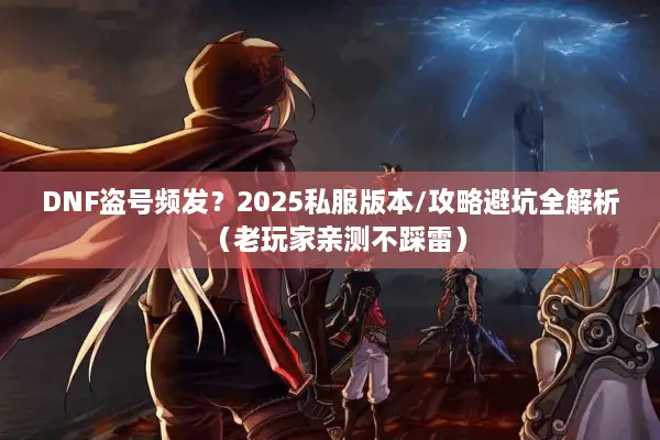 DNF盗号频发？2025私服版本/攻略避坑全解析（老玩家亲测不踩雷）