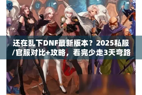 还在乱下DNF最新版本？2025私服/官服对比+攻略，看完少走3天弯路