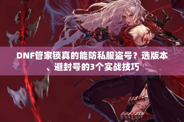 DNF管家锁真的能防私服盗号？选版本、避封号的3个实战技巧