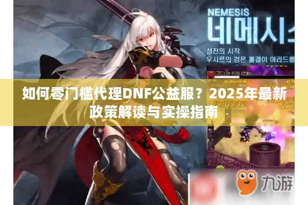 如何零门槛代理DNF公益服？2025年最新政策解读与实操指南