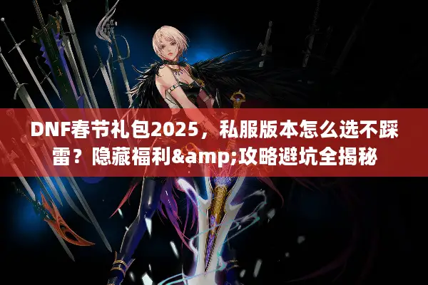 DNF春节礼包2025，私服版本怎么选不踩雷？隐藏福利&攻略避坑全揭秘